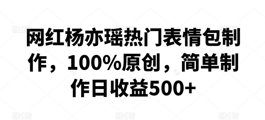 网红杨亦瑶热门表情包制作，100%原创，简单制作日收益500+【揭秘】-精品虚拟资源库
