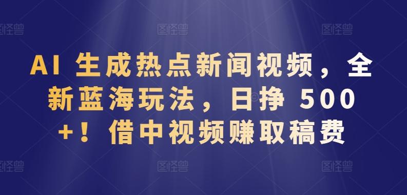 AI 生成热点新闻视频，全新蓝海玩法，日挣 500+!借中视频赚取稿费【揭秘】-精品虚拟资源库