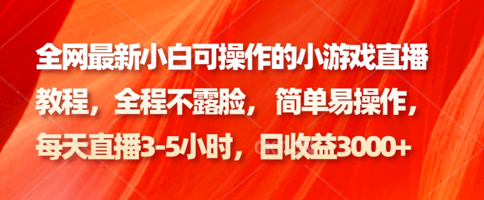 全网最新小白可操作的小游戏直播教程，全程不露脸， 简单易操作，日收益3000+-精品虚拟资源库