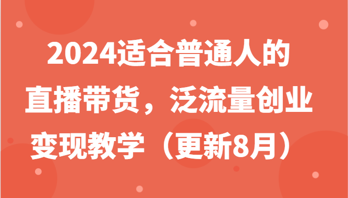2024适合普通人的直播带货，泛流量创业变现教学(更新8月)-精品虚拟资源库