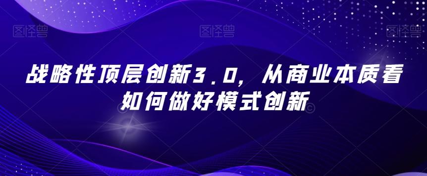 战略性顶层创新3.0，从商业本质看如何做好模式创新-精品虚拟资源库