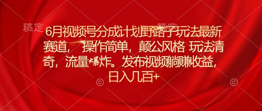 6月视频号分成计划野路子玩法最新赛道操作简单，颠公风格玩法清奇，流…-精品虚拟资源库