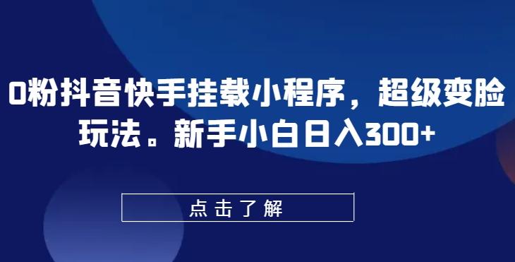 0粉抖音快手挂载小程序，超级变脸玩法，新手小白日入300+【揭秘】-精品虚拟资源库