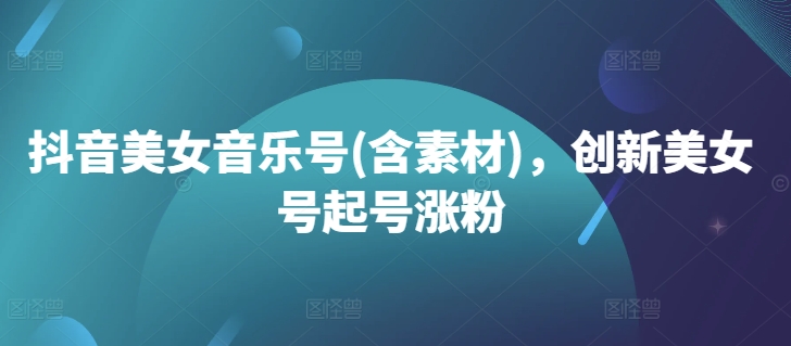 抖音美女音乐号(含素材)，创新美女号起号涨粉-精品虚拟资源库