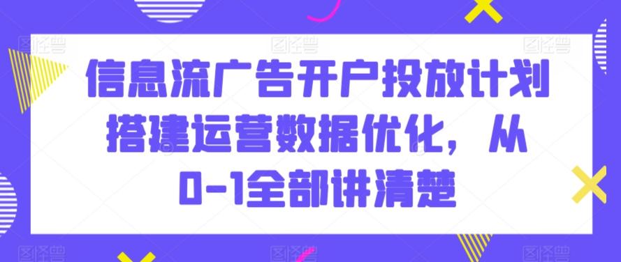 信息流广告开户投放计划搭建运营数据优化，从0-1全部讲清楚-精品虚拟资源库