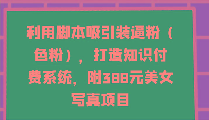 利用脚本吸引装逼粉(色粉)，打造知识付费系统，附388元美女写真项目-精品虚拟资源库