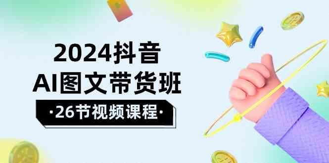 2024抖音AI图文带货班：在这个赛道上乘风破浪拿到好效果(26节课)-精品虚拟资源库