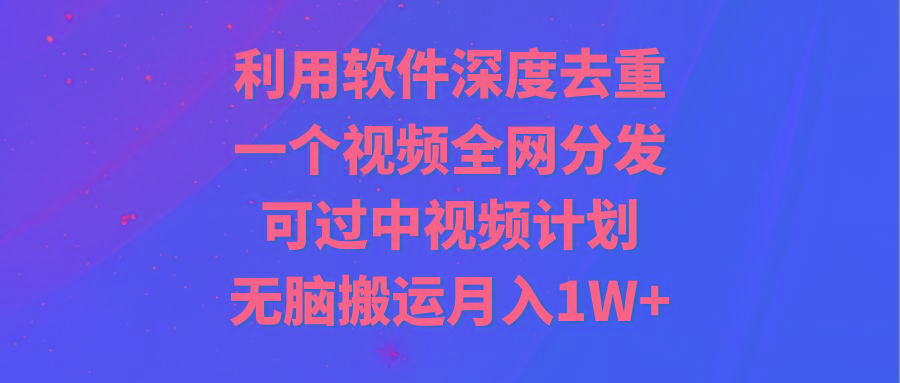 利用软件深度去重，一个视频全网分发，可过中视频计划，无脑搬运月入1W+-精品虚拟资源库