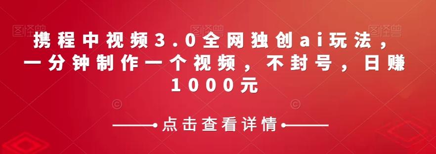 携程中视频3.0全网独创ai玩法，一分钟制作一个视频，不封号，日赚1000元【揭秘】-精品虚拟资源库