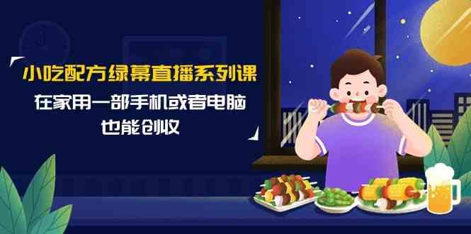 小吃配方绿幕直播系列课，在家用一部手机或者电脑也能创收(14节课)-精品虚拟资源库