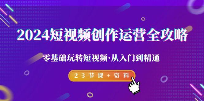 2024短视频-创作运营全攻略，零基础玩转短视频·从入门到精通-23节课+资料-精品虚拟资源库