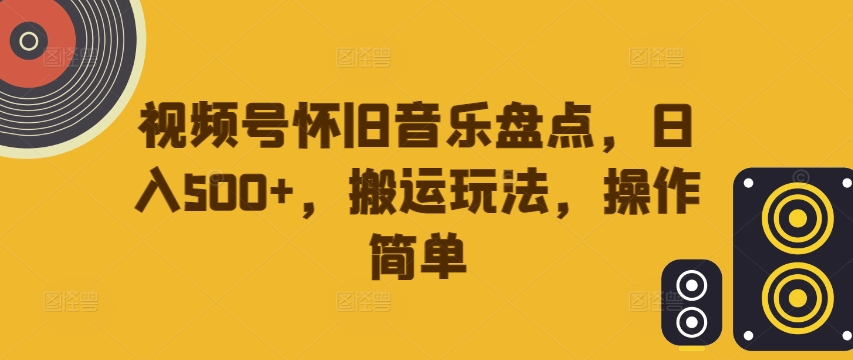 视频号怀旧音乐盘点，日入500+，搬运玩法，操作简单【揭秘】-精品虚拟资源库