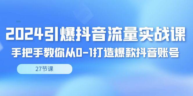 2024引爆·抖音流量实战课，手把手教你从0-1打造爆款抖音账号(27节)-精品虚拟资源库