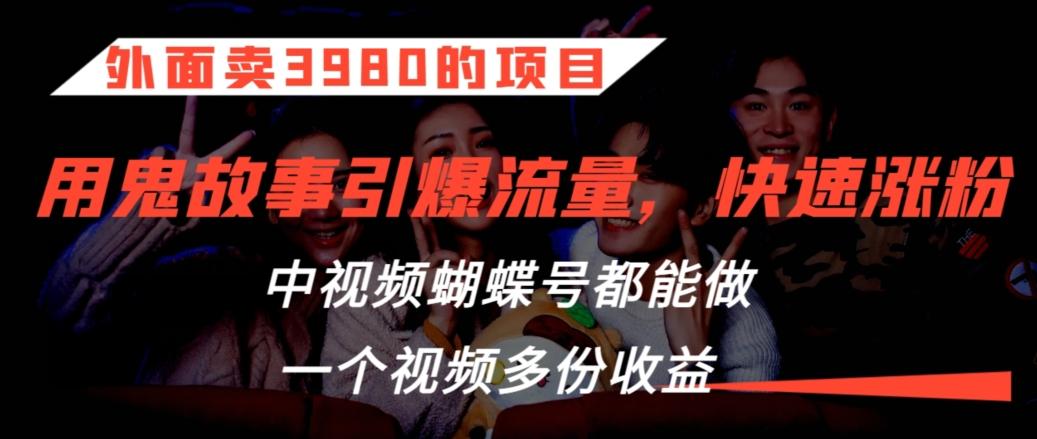 外面卖3980的项目，鬼故事引爆流量打法，中视频、蝴蝶号都能做，一个视频多份收益【揭秘】-精品虚拟资源库