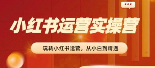 2024小红书运营实操营，​从入门到精通，完成从0~1~100-精品虚拟资源库