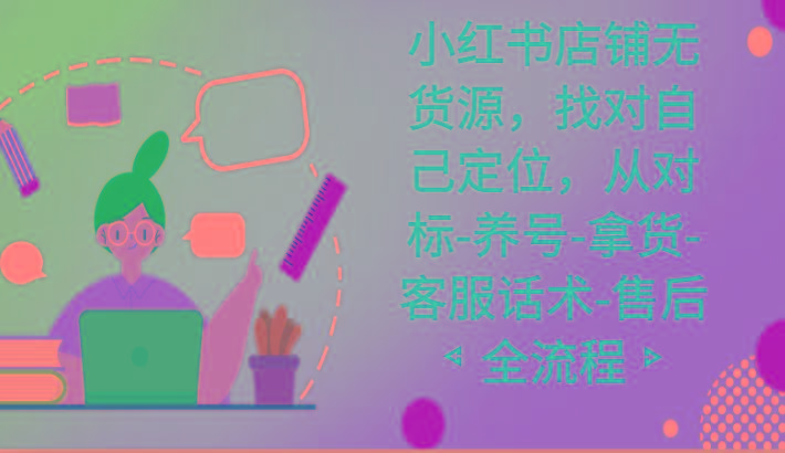 小红书店铺无货源课程，找对自己定位，从对标-养号-拿货-客服话术-售后全流程-精品虚拟资源库
