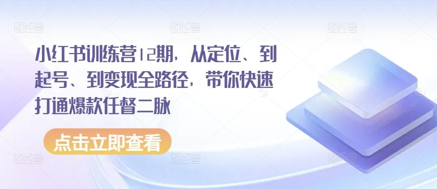 小红书训练营12期，从定位、到起号、到变现全路径，带你快速打通爆款任督二脉-精品虚拟资源库