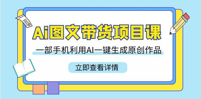 Ai图文带货项目课，一部手机利用AI一键生成原创作品(22节课)-精品虚拟资源库
