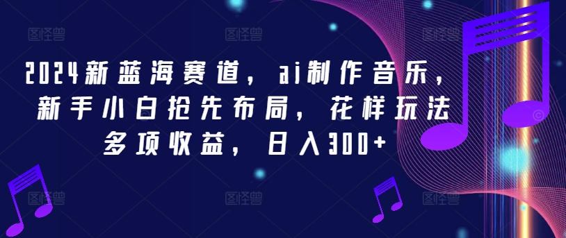 2024新蓝海赛道，ai制作音乐，新手小白抢先布局，花样玩法多项收益，日入300+【揭秘】-精品虚拟资源库