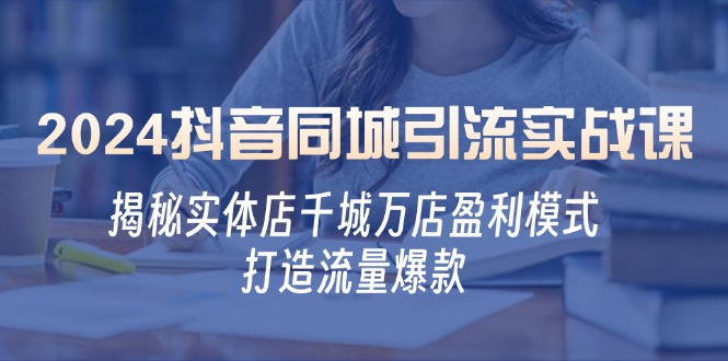2024抖音同城引流实战课：揭秘实体店千城万店盈利模式，打造流量爆款-精品虚拟资源库