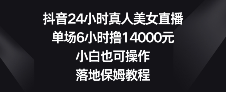 抖音24小时真人美女直播，单场6小时撸14000元，小白也可操作，落地保姆教程【揭秘】-精品虚拟资源库