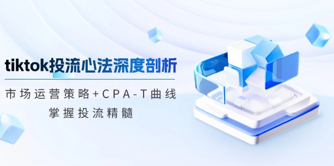 tiktok投流心法深度剖析：市场运营策略+CPA-T曲线，掌握投流精髓-精品虚拟资源库