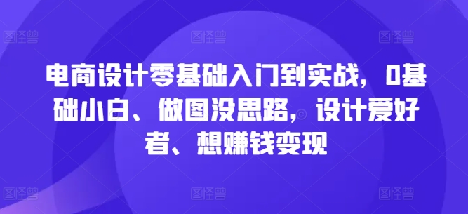 电商设计零基础入门到实战，0基础小白、做图没思路，设计爱好者、想赚钱变现-精品虚拟资源库