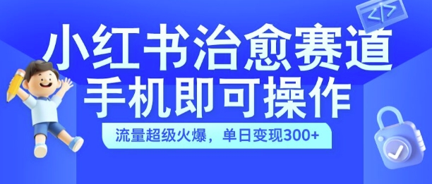小红书治愈视频赛道，手机即可操作，流量超级火爆，单日变现300+【揭秘】-精品虚拟资源库