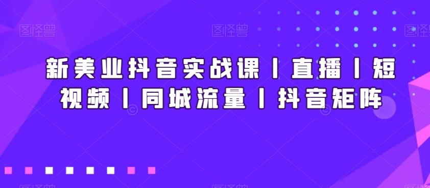 新美业抖音实战课丨直播丨短视频丨同城流量丨抖音矩阵-精品虚拟资源库