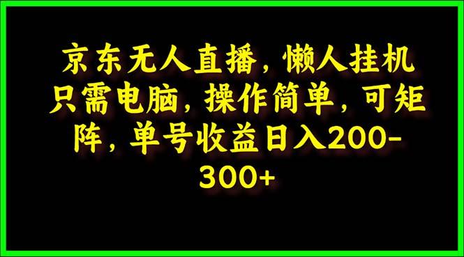 (9973期)京东无人直播，电脑挂机，操作简单，懒人专属，可矩阵操作 单号日入200-300-精品虚拟资源库
