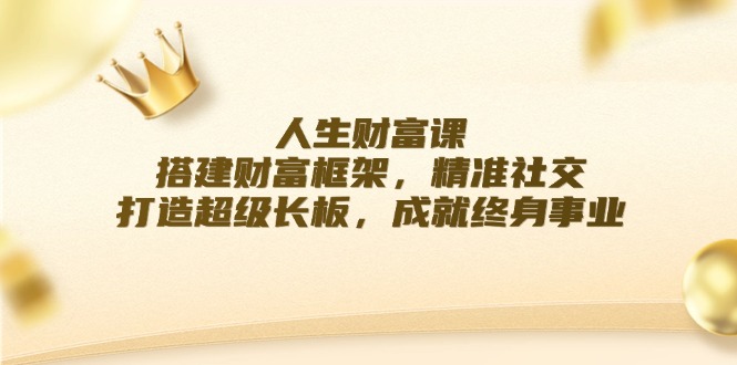 人生财富课：搭建财富框架，精准社交，打造超级长板，成就终身事业-精品虚拟资源库
