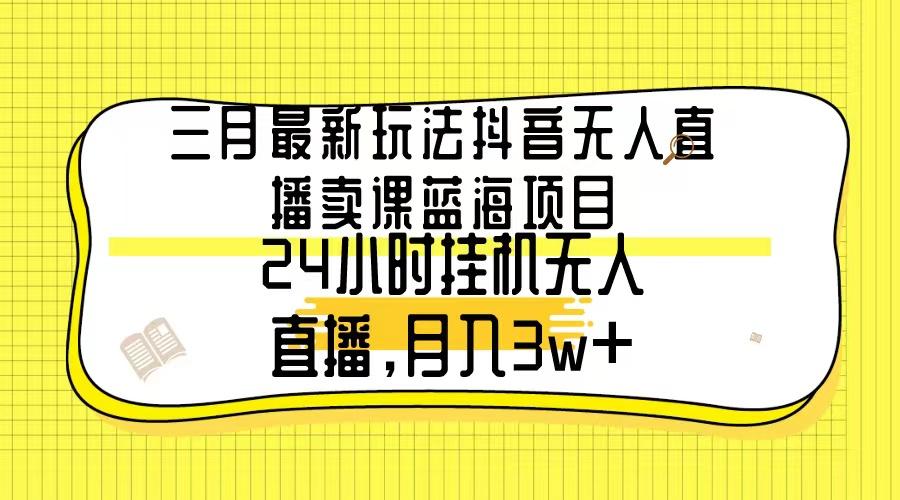三月最新玩法抖音无人直播卖课蓝海项目，24小时无人直播，月入3w+-精品虚拟资源库