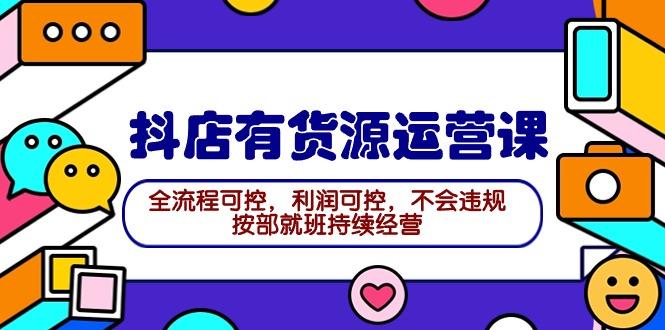 (9702期)2024抖店有货源运营课：全流程可控，利润可控，不会违规，按部就班持续经营-精品虚拟资源库