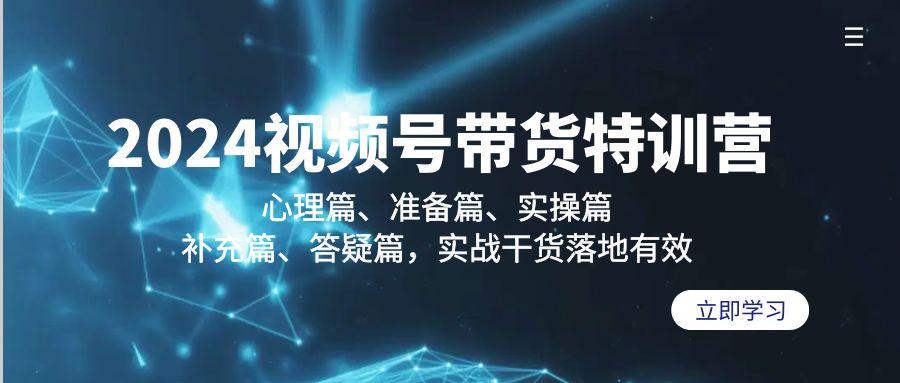 2024视频号带货特训营：心理篇、准备篇、实操篇、补充篇、答疑篇，实战…-精品虚拟资源库