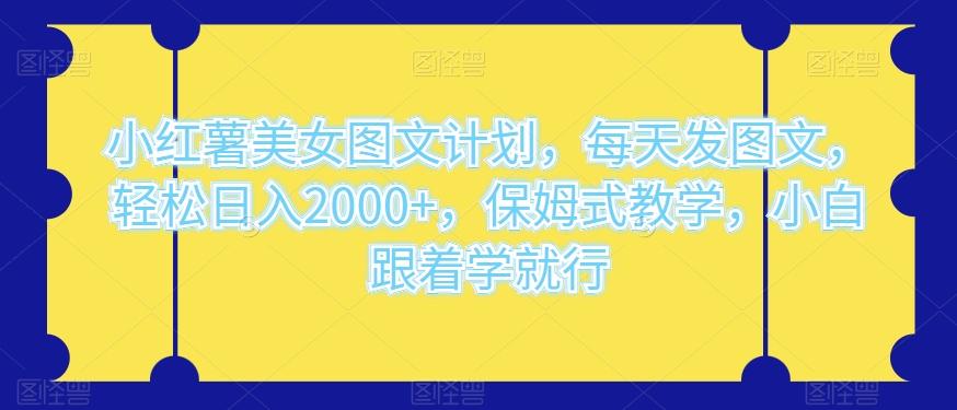 小红薯美女图文计划，每天发图文，轻松日入2000+，保姆式教学，小白跟着学就行-精品虚拟资源库