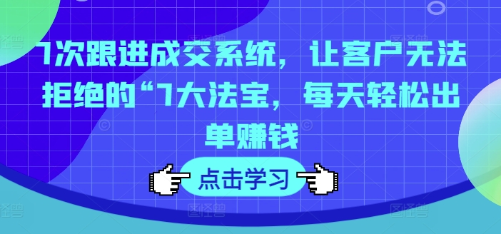 7次跟进成交系统，让客户无法拒绝的“7大法宝，每天轻松出单赚钱-精品虚拟资源库