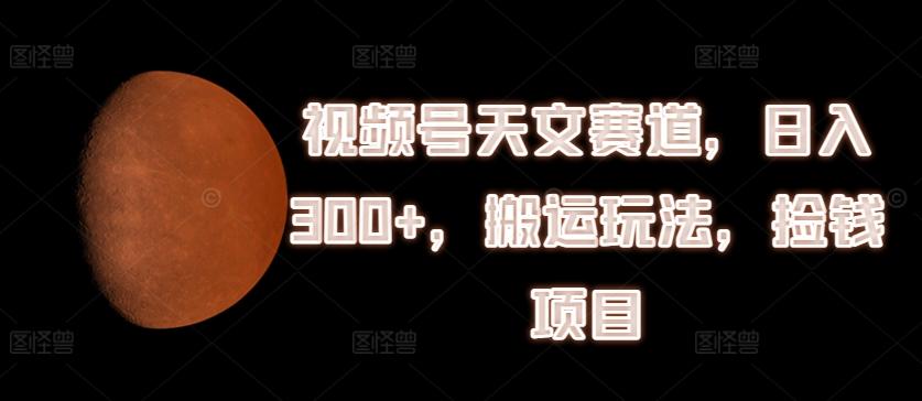 视频号天文赛道，日入300+，搬运玩法，捡钱项目【揭秘】-精品虚拟资源库