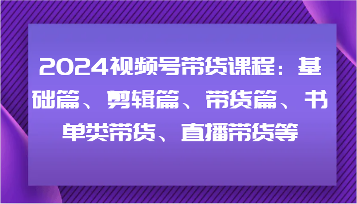 2024视频号带货课程：基础篇、剪辑篇、带货篇、书单类带货、直播带货等-精品虚拟资源库