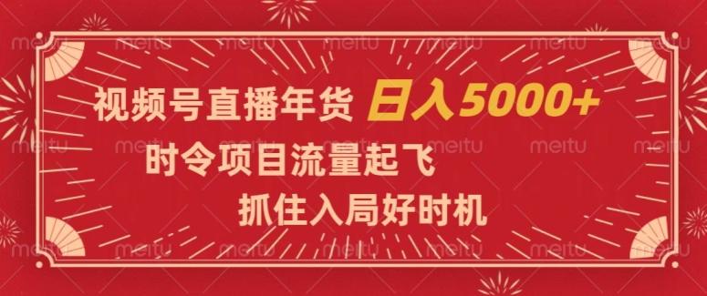 视频号直播年货，时令项目流量起飞，抓住入局好时机，日入5000+【揭秘】-精品虚拟资源库