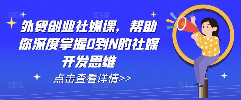 外贸创业社媒课，帮助你深度掌握0到N的社媒开发思维-精品虚拟资源库