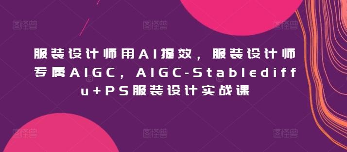 服装设计师用AI提效，服装设计师专属AIGC，AIGC-Stablediffu+PS服装设计实战课-精品虚拟资源库