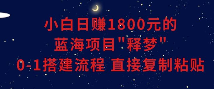 小白能日赚1800元的蓝海项目”释梦”0-1搭建流程可直接复制粘贴长期做【揭秘】-精品虚拟资源库