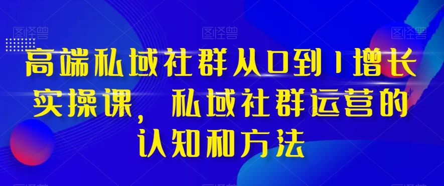 高端私域社群从0到1增长实操课，私域社群运营的认知和方法-精品虚拟资源库