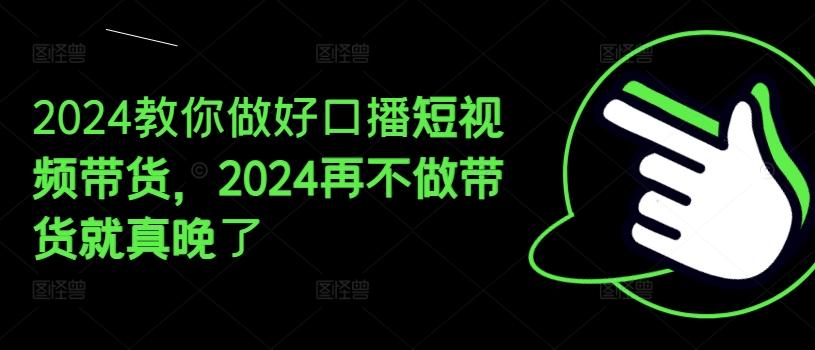 2024教你做好口播短视频带货，2024再不做带货就真晚了-精品虚拟资源库