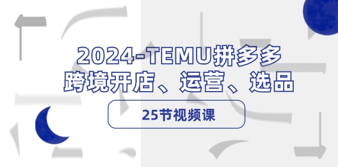 2024-TEMU拼多多·跨境开店、运营、选品(25节视频课-精品虚拟资源库