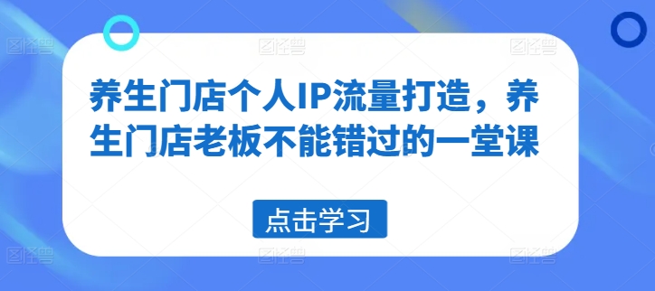 养生门店个人IP流量打造，养生门店老板不能错过的一堂课-精品虚拟资源库