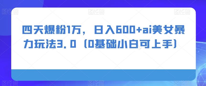 四天爆粉1万，日入600+ai美女暴力玩法3.0（0基础小白可上手）-精品虚拟资源库