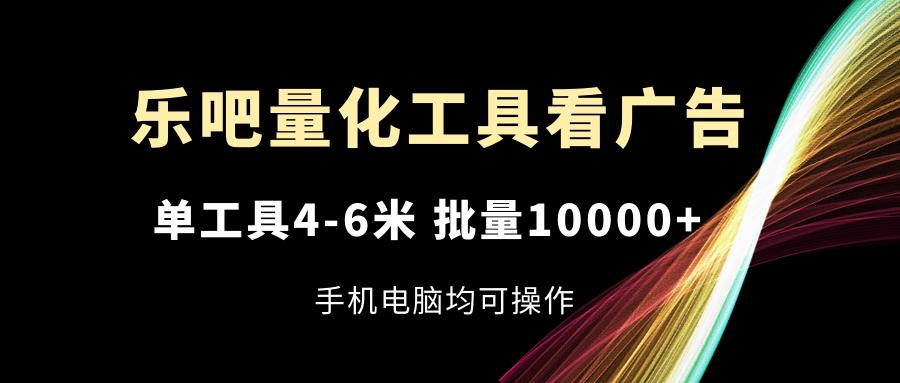 乐吧量化工具看广告，单工具4-6米，批量10000+，手机电脑均可操作-精品虚拟资源库