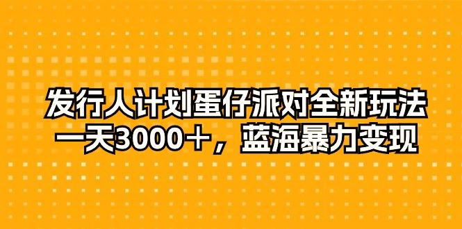 发行人计划蛋仔派对全新玩法，一天3000＋，蓝海暴力变现-精品虚拟资源库