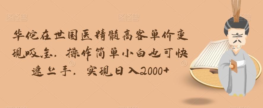 华佗在世国医精髓高客单价变现吸金，操作简单小白也可快速上手，实现日入2000+【揭秘】-精品虚拟资源库